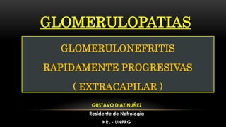 GLOMERULOPATIAS
GUSTAVO DIAZ NUÑEZ
Residente de Nefrología
HRL - UNPRG
GLOMERULONEFRITIS
RAPIDAMENTE PROGRESIVAS
( EXTRACAPILAR )
 