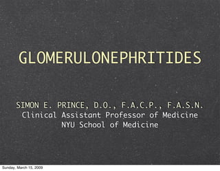GLOMERULONEPHRITIDES

       SIMON E. PRINCE, D.O., F.A.C.P., F.A.S.N.
        Clinical Assistant Professor of Medicine
                 NYU School of Medicine




Sunday, March 15, 2009
 