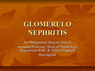 GLOMERULO
NEPHRITIS
Dr. Muhammad Hussain Baloch
Assistant Professor/ Head of Nephrology
Department RMC & Allied Hospitals
Rawalpindi

 