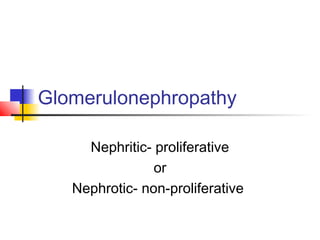 Glomerulonephropathy
Nephritic- proliferative
or
Nephrotic- non-proliferative
 