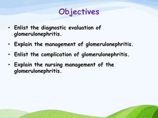 Objectives
• Enlist the diagnostic evaluation of
glomerulonephritis.
• Explain the management of glomerulonephritis.
• Enlist the complication of glomerulonephritis.
• Explain the nursing management of the
glomerulonephritis.
 