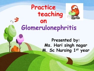 Practice
teaching
on
Glomerulonephritis
Presented by:
Ms. Hari singh nagar
M. Sc Nursing 1st year
 
