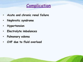 Complication
• Acute and chronic renal failure
• Nephrotic syndrome
• Hypertension
• Electrolyte imbalances
• Pulmonary edema
• CHF due to fluid overload
 