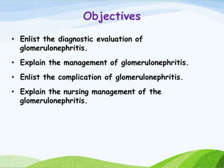 Objectives
• Enlist the diagnostic evaluation of
glomerulonephritis.
• Explain the management of glomerulonephritis.
• Enlist the complication of glomerulonephritis.
• Explain the nursing management of the
glomerulonephritis.
 