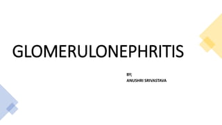 GLOMERULONEPHRITIS
BY;
ANUSHRI SRIVASTAVA
 