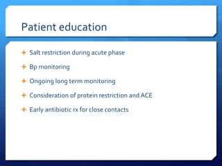 Patient education
 Salt restriction during acute phase
 Bp monitoring
 Ongoing long term monitoring
 Consideration of protein restriction and ACE
 Early antibiotic rx for close contacts
 