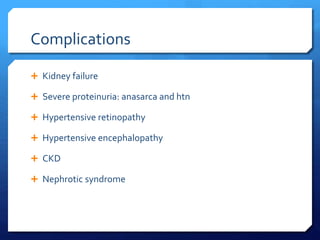 Complications
 Kidney failure
 Severe proteinuria: anasarca and htn
 Hypertensive retinopathy
 Hypertensive encephalopathy
 CKD
 Nephrotic syndrome
 
