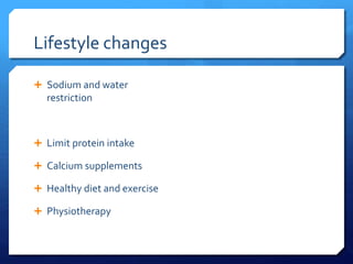 Lifestyle changes
 Sodium and water
restriction
 Limit protein intake
 Calcium supplements
 Healthy diet and exercise
 Physiotherapy
 