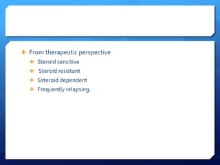  From therapeutic perspective
 Steroid sensitive
 Steroid resistant
 Ssteroid dependent
 Frequently relapsing.
 