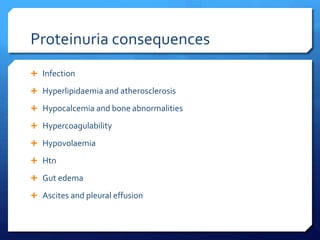 Proteinuria consequences
 Infection
 Hyperlipidaemia and atherosclerosis
 Hypocalcemia and bone abnormalities
 Hypercoagulability
 Hypovolaemia
 Htn
 Gut edema
 Ascites and pleural effusion
 