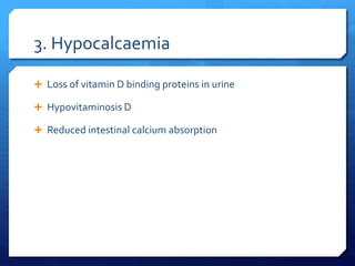 3. Hypocalcaemia
 Loss of vitamin D binding proteins in urine
 Hypovitaminosis D
 Reduced intestinal calcium absorption
 