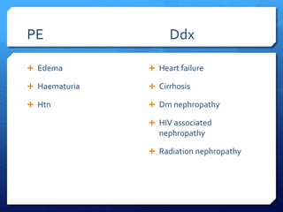 PE Ddx
 Edema
 Haematuria
 Htn
 Heart failure
 Cirrhosis
 Dm nephropathy
 HIV associated
nephropathy
 Radiation nephropathy
 