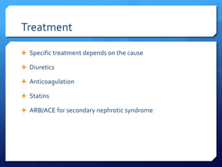 Treatment
 Specific treatment depends on the cause
 Diuretics
 Anticoagulation
 Statins
 ARB/ACE for secondary nephrotic syndrome
 