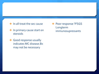  In all treat the sec cause
 In primary cause start on
steroids
 Good response usually
indicates MC disease.Bx
may not be necessary
 Poor response ?FSGS
Longterm
immunosupressants
 