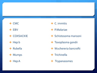  CMC
 EBV
 COXSACKIE
 Hep b
 Rubella
 Mumps
 Hep A
 C. immitis
 P.Malariae
 Schistosoma mansoni
 Toxoplasma gondii
 Wuchereria bancrofti
 Trichinella
 Trypanasomes
 
