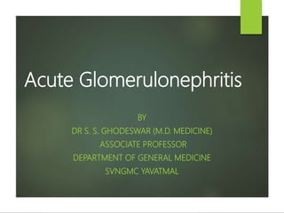 Acute Glomerulonephritis
BY
DR S. S. GHODESWAR (M.D. MEDICINE)
ASSOCIATE PROFESSOR
DEPARTMENT OF GENERAL MEDICINE
SVNGMC YAVATMAL
 