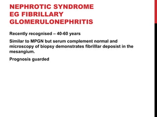 53
NEPHROTIC SYNDROME
EG FIBRILLARY
GLOMERULONEPHRITIS
Recently recognised – 40-60 years
Similar to MPGN but serum complement normal and
microscopy of biopsy demonstrates fibrilllar deposist in the
mesangium.
Prognosis guarded
 