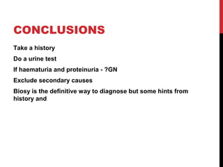 55
CONCLUSIONS
Take a history
Do a urine test
If haematuria and proteinuria - ?GN
Exclude secondary causes
Biosy is the definitive way to diagnose but some hints from
history and
 