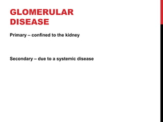 8
GLOMERULAR
DISEASE
Primary – confined to the kidney
Secondary – due to a systemic disease
 