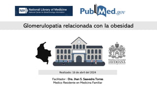 Glomerulopatía relacionada con la obesidad
Facilitador : Dra. Jhan S. Saavedra Torres
Medico Residente en Medicina Familiar
Realizado: 16 de abril del 2024
 
