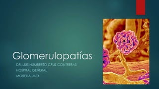Glomerulopatías
DR. LUIS HUMBERTO CRUZ CONTRERAS
HOSPITAL GENERAL
MORELIA, MEX
 