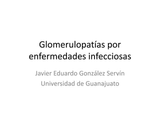 Glomerulopatías por
enfermedades infecciosas
Javier Eduardo González Servín
Universidad de Guanajuato
 