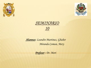 SEMINARIO
           10

Alumnos: Leandro Martinez, Ghuber
           Miranda Comun, Mery

       Profesor : Dr. Mori
 