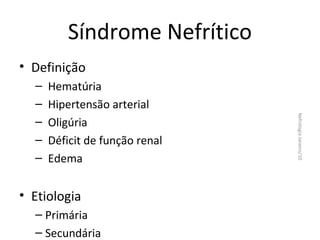 Síndrome Nefrítico
• Definição
Hematúria
Hipertensão arterial
Oligúria
Déficit de função renal
Edema

• Etiologia
– Primária
– Secundária

Nefrologia Janeiro/10

–
–
–
–
–

 