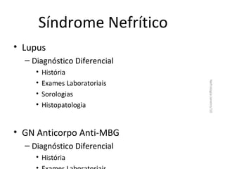 Síndrome Nefrítico
• Lupus
– Diagnóstico Diferencial
História
Exames Laboratoriais
Sorologias
Histopatologia

• GN Anticorpo Anti-MBG
– Diagnóstico Diferencial
• História

Nefrologia Janeiro/10

•
•
•
•

 
