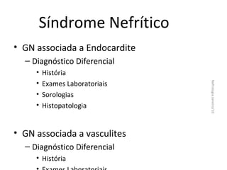 Síndrome Nefrítico
• GN associada a Endocardite
– Diagnóstico Diferencial
História
Exames Laboratoriais
Sorologias
Histopatologia

• GN associada a vasculites
– Diagnóstico Diferencial
• História

Nefrologia Janeiro/10

•
•
•
•

 