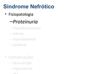 Sindrome Nefrótico
• Fisiopatologia

–Proteinuria
– Hipoalbuminemia
– Edema
– Hiperlipidemia
– Lipiduria

• Complicações
– Desnutrição
– Hipovolemia

 