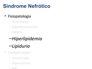 Sindrome Nefrótico
• Fisiopatologia
– Proteinuria
– Hipoalbuminemia
– Edema

–Hiperlipidemia
–Lipiduria
• Complicações
– Desnutrição
– Hipovolemia

 