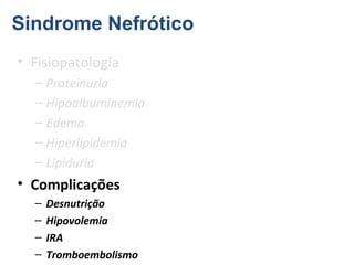 Sindrome Nefrótico
• Fisiopatologia
– Proteinuria
– Hipoalbuminemia
– Edema
– Hiperlipidemia
– Lipiduria

• Complicações
–
–
–
–

Desnutrição
Hipovolemia
IRA
Tromboembolismo

 