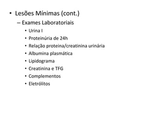 • Lesões Mínimas (cont.)
– Exames Laboratoriais
•
•
•
•
•
•
•
•

Urina I
Proteinúria de 24h
Relação proteina/creatinina urinária
Albumina plasmática
Lipidograma
Creatinina e TFG
Complementos
Eletrólitos

 