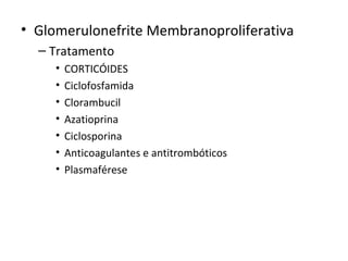 • Glomerulonefrite Membranoproliferativa
– Tratamento
•
•
•
•
•
•
•

CORTICÓIDES
Ciclofosfamida
Clorambucil
Azatioprina
Ciclosporina
Anticoagulantes e antitrombóticos
Plasmaférese

 