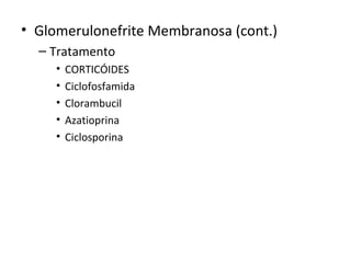 • Glomerulonefrite Membranosa (cont.)
– Tratamento
•
•
•
•
•

CORTICÓIDES
Ciclofosfamida
Clorambucil
Azatioprina
Ciclosporina

 