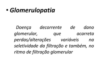 • Glomerulopatia
Doença
decorrente
de
dano
glomerular,
que
acarreta
perdas/alterações
variáveis
na
seletividade da filtração e também, no
ritmo de filtração glomerular

 