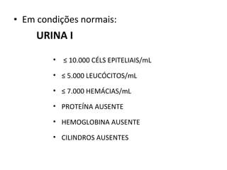 • Em condições normais:

URINA I
•

≤ 10.000 CÉLS EPITELIAIS/mL

• ≤ 5.000 LEUCÓCITOS/mL
• ≤ 7.000 HEMÁCIAS/mL
• PROTEÍNA AUSENTE
• HEMOGLOBINA AUSENTE
• CILINDROS AUSENTES

 