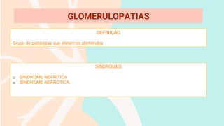 DEFINIÇÃO
Grupo de patologias que afetam os glomérulos
GLOMERULOPATIAS
SÍNDROMES
o SÍNDROME NEFRÍTICA
o SÍNDROME NEFRÓTICA
 