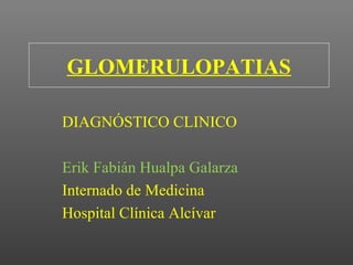 GLOMERULOPATIAS
DIAGNÓSTICO CLINICO
Erik Fabián Hualpa Galarza
Internado de Medicina
Hospital Clínica Alcívar
 