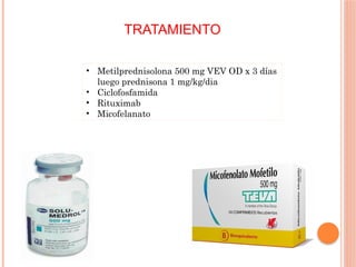 TRATAMIENTO
• Metilprednisolona 500 mg VEV OD x 3 días
luego prednisona 1 mg/kg/dia
• Ciclofosfamida
• Rituximab
• Micofelanato
 