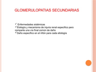 GLOMERULOPATIAS SECUNDARIAS
 Enfermedades sistémicas
Etología y mecanismo de injuria renal especifico pero
comparte una vía final común de daño
Daño especifico en el riñón para cada etiología
 
