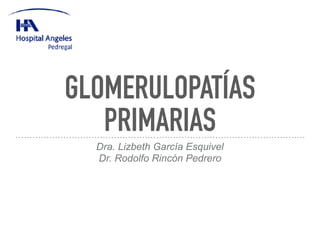 GLOMERULOPATÍAS
PRIMARIAS
Dra. Lizbeth García Esquivel
Dr. Rodolfo Rincón Pedrero
 