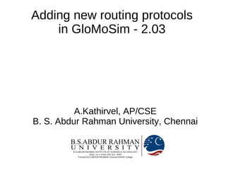 Adding new routing protocols
    in GloMoSim - 2.03




          A.Kathirvel, AP/CSE
B. S. Abdur Rahman University, Chennai
 
