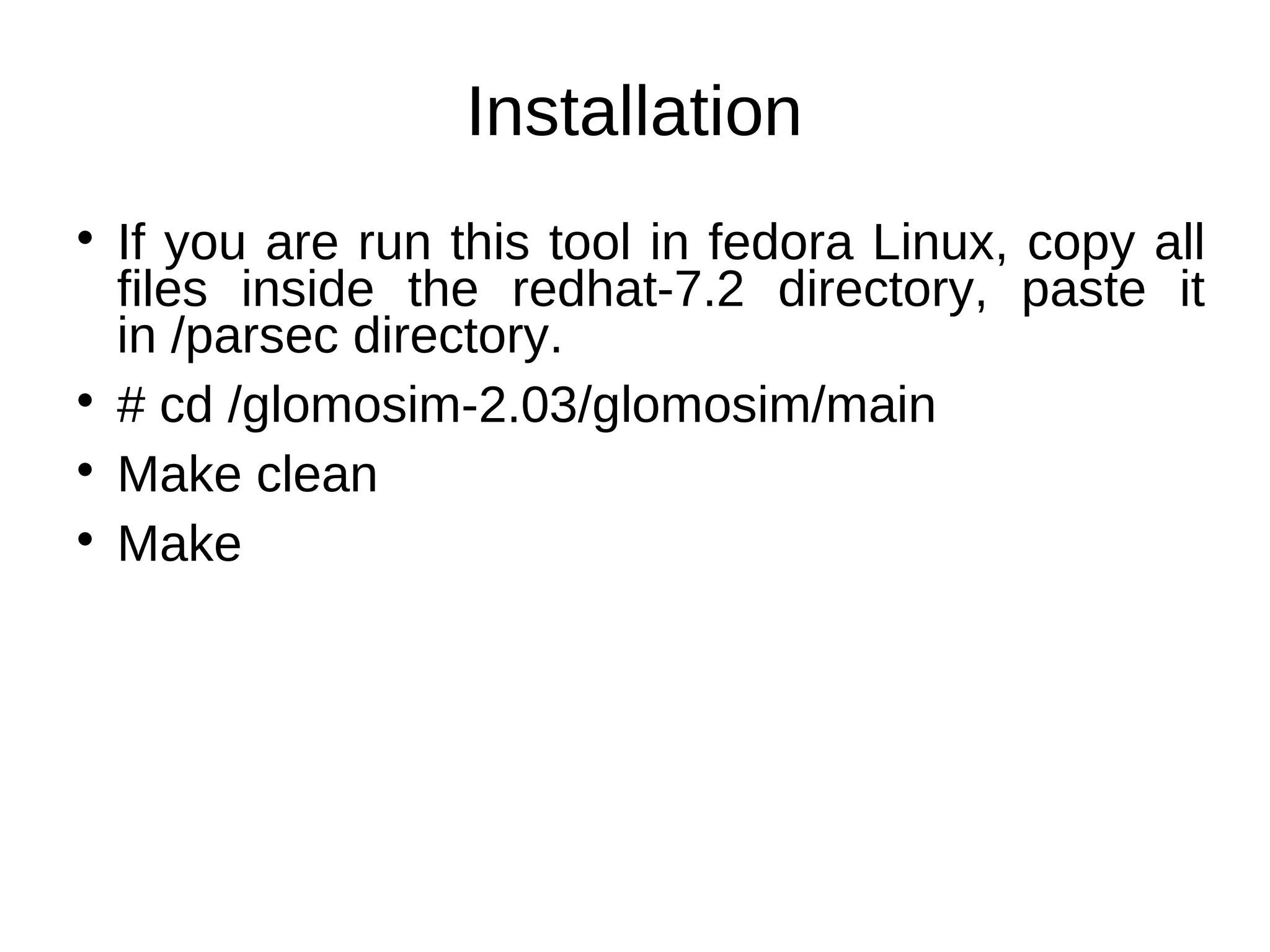 Installation

    If you are run this tool in fedora Linux, copy all
    files inside the redhat-7.2 directory, paste it
    in /parsec directory.

    # cd /glomosim-2.03/glomosim/main

    Make clean

    Make
 