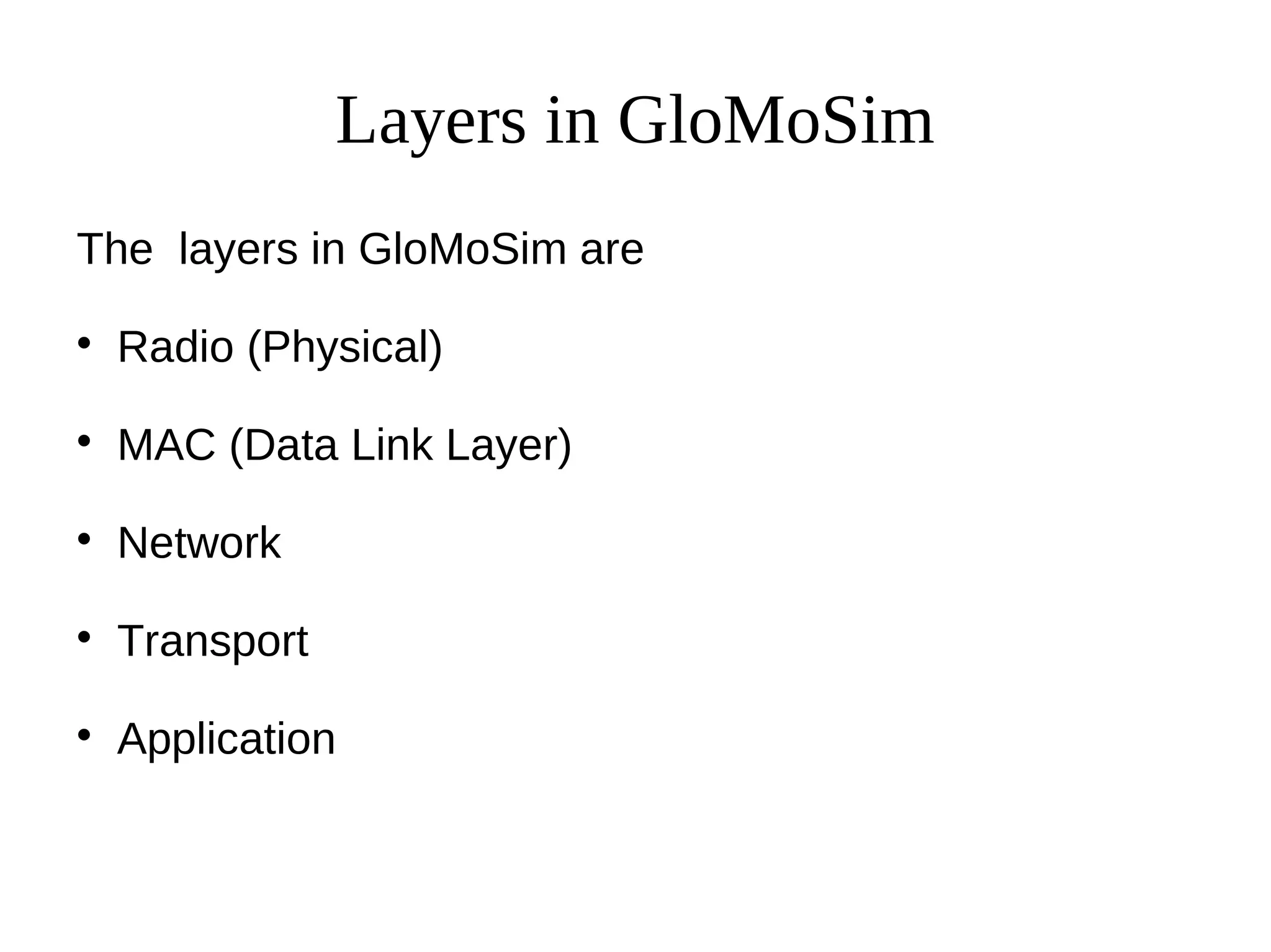 Layers in GloMoSim
The layers in GloMoSim are

    Radio (Physical)

    MAC (Data Link Layer)

    Network

    Transport

    Application
 