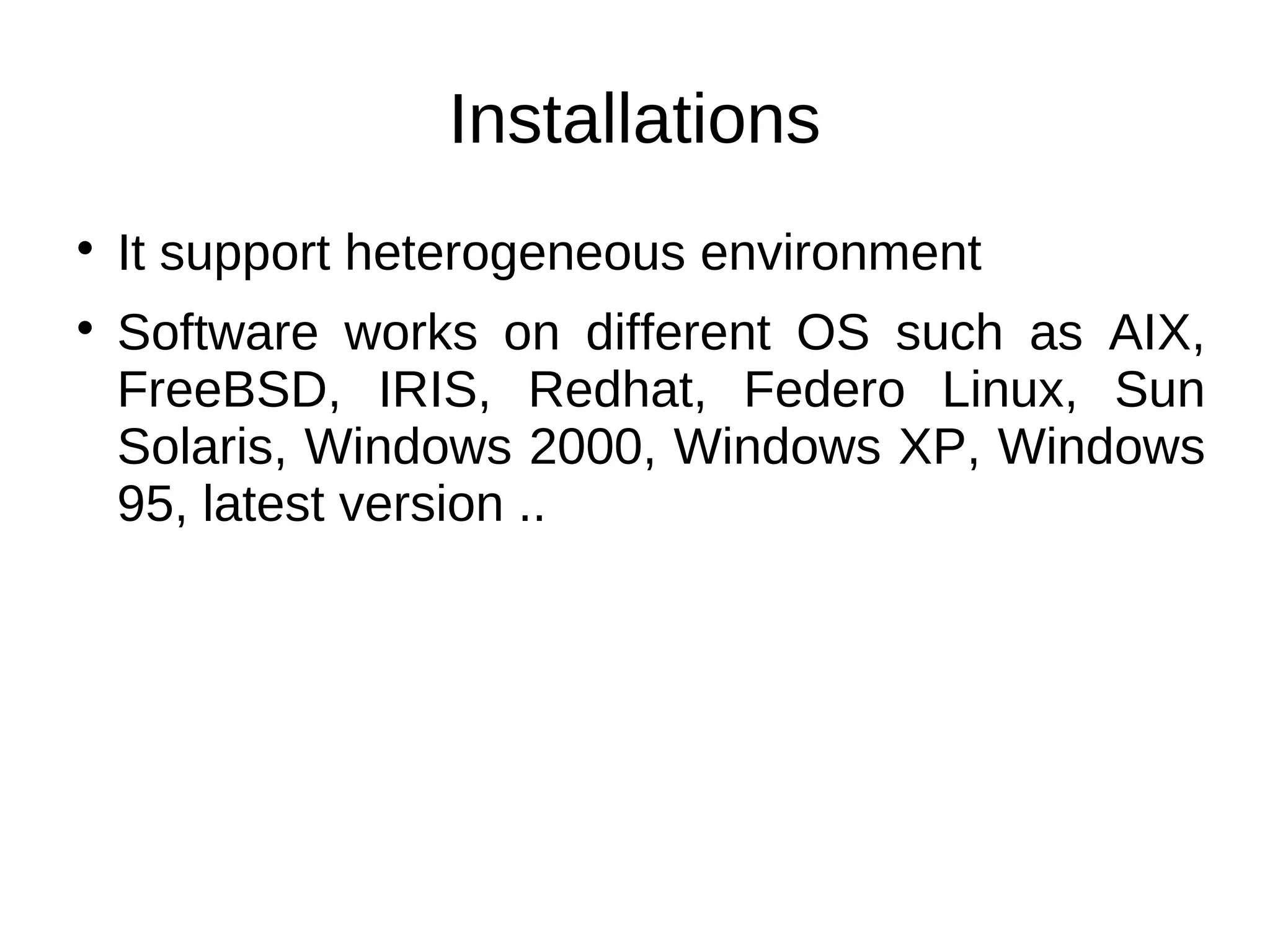 Installations

    It support heterogeneous environment

    Software works on different OS such as AIX,
    FreeBSD, IRIS, Redhat, Federo Linux, Sun
    Solaris, Windows 2000, Windows XP, Windows
    95, latest version ..
 