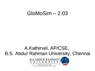 GloMoSim – 2.03




        A.Kathirvel, AP/CSE,
B.S. Abdur Rahman University, Chennai
 