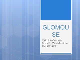 GLOMOU
  SE
Núria Baño Tabueña
Direcció d’Art en Publicitat
Curs 2011-2012
 