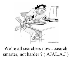 We’re all searchers now…search
smarter, not harder ? ( AJAL.A.J )
 